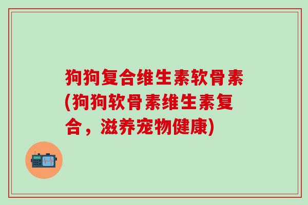 狗狗复合维生素软骨素(狗狗软骨素维生素复合,滋养宠物健康)-第1张图片-氨糖科普网 狗狗复合维生素软骨素(狗狗软骨素维生素复合,滋养宠物健康)-第1张图片-氨糖科普网