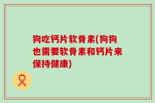 狗吃钙片软骨素(狗狗也需要软骨素和钙片来保持健康)-第1张图片-氨糖科普网 狗吃钙片软骨素(狗狗也需要软骨素和钙片来保持健康)-第1张图片-氨糖科普网