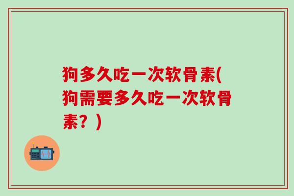 狗多久吃一次软骨素(狗需要多久吃一次软骨素？)-第1张图片-氨糖科普网