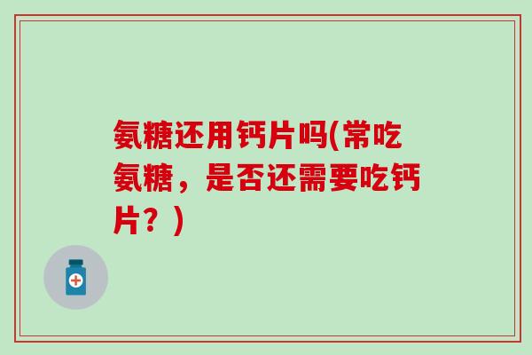 氨糖还用钙片吗(常吃氨糖，是否还需要吃钙片？)-第1张图片-氨糖科普网