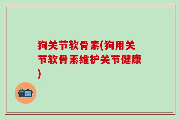 狗关节软骨素(狗用关节软骨素维护关节健康)-第1张图片-氨糖科普网