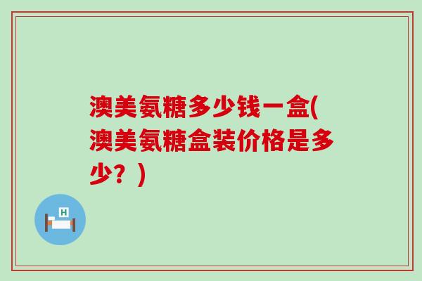 澳美氨糖多少钱一盒(澳美氨糖盒装价格是多少?)-第1张图片-氨糖科普网 澳美氨糖多少钱一盒(澳美氨糖盒装价格是多少?)-第1张图片-氨糖科普网