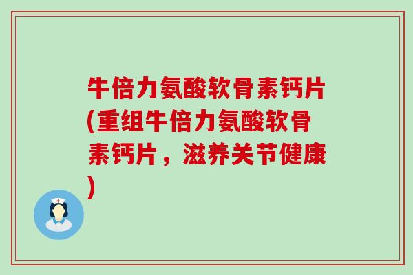 牛倍力氨酸软骨素钙片(重组牛倍力氨酸软骨素钙片,滋养关节健康)-第1张图片-氨糖科普网 牛倍力氨酸软骨素钙片(重组牛倍力氨酸软骨素钙片,滋养关节健康)-第1张图片-氨糖科普网