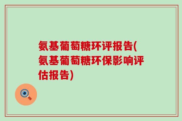氨基葡萄糖环评报告(氨基葡萄糖环保影响评估报告)-第1张图片-氨糖科普网