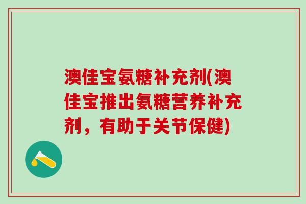澳佳宝氨糖补充剂(澳佳宝推出氨糖营养补充剂,有助于关节保健)-第1张图片-氨糖科普网 澳佳宝氨糖补充剂(澳佳宝推出氨糖营养补充剂,有助于关节保健)-第1张图片-氨糖科普网
