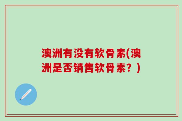 澳洲有没有软骨素(澳洲是否销售软骨素?)-第1张图片-氨糖科普网 澳洲有没有软骨素(澳洲是否销售软骨素?)-第1张图片-氨糖科普网