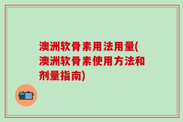 澳洲软骨素用法用量(澳洲软骨素使用方法和剂量指南)-第1张图片-氨糖科普网 澳洲软骨素用法用量(澳洲软骨素使用方法和剂量指南)-第1张图片-氨糖科普网