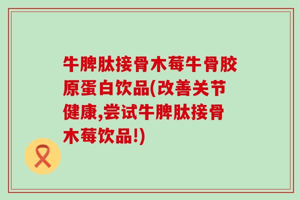 牛脾肽接骨木莓牛骨胶原蛋白饮品(改善关节健康,尝试牛脾肽接骨木莓饮品!)-第1张图片-氨糖科普网