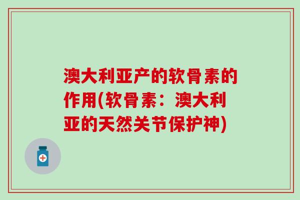 澳大利亚产的软骨素的作用(软骨素:澳大利亚的天然关节保护神)-第1张图片-氨糖科普网 澳大利亚产的软骨素的作用(软骨素:澳大利亚的天然关节保护神)-第1张图片-氨糖科普网