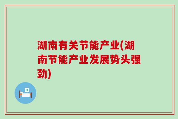 湖南有关节能产业(湖南节能产业发展势头强劲)-第1张图片-氨糖科普网