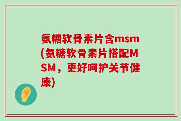 氨糖软骨素片含msm(氨糖软骨素片搭配MSM,更好呵护关节健康)-第1张图片-氨糖科普网 氨糖软骨素片含msm(氨糖软骨素片搭配MSM,更好呵护关节健康)-第1张图片-氨糖科普网