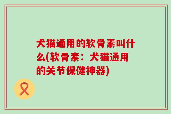犬猫通用的软骨素叫什么(软骨素:犬猫通用的关节保健神器)-第1张图片-氨糖科普网 犬猫通用的软骨素叫什么(软骨素:犬猫通用的关节保健神器)-第1张图片-氨糖科普网