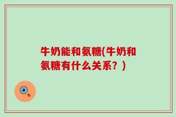 牛奶能和氨糖(牛奶和氨糖有什么关系？)-第1张图片-氨糖科普网