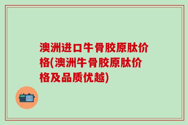 澳洲进口牛骨胶原肽价格(澳洲牛骨胶原肽价格及品质优越)-第1张图片-氨糖科普网 澳洲进口牛骨胶原肽价格(澳洲牛骨胶原肽价格及品质优越)-第1张图片-氨糖科普网