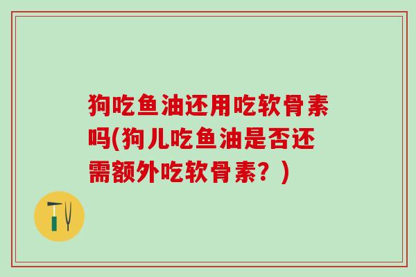 狗吃鱼油还用吃软骨素吗(狗儿吃鱼油是否还需额外吃软骨素?)-第1张图片-氨糖科普网 狗吃鱼油还用吃软骨素吗(狗儿吃鱼油是否还需额外吃软骨素?)-第1张图片-氨糖科普网