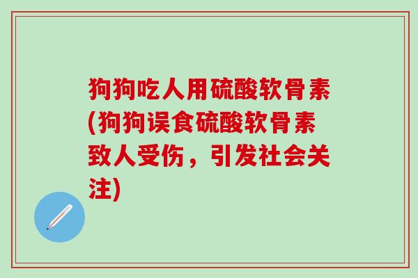 狗狗吃人用硫酸软骨素(狗狗误食硫酸软骨素致人受伤,引发社会关注)-第1张图片-氨糖科普网 狗狗吃人用硫酸软骨素(狗狗误食硫酸软骨素致人受伤,引发社会关注)-第1张图片-氨糖科普网