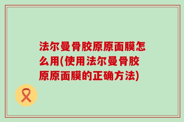 法尔曼骨胶原原面膜怎么用(使用法尔曼骨胶原原面膜的正确方法)-第1张图片-氨糖科普网 法尔曼骨胶原原面膜怎么用(使用法尔曼骨胶原原面膜的正确方法)-第1张图片-氨糖科普网
