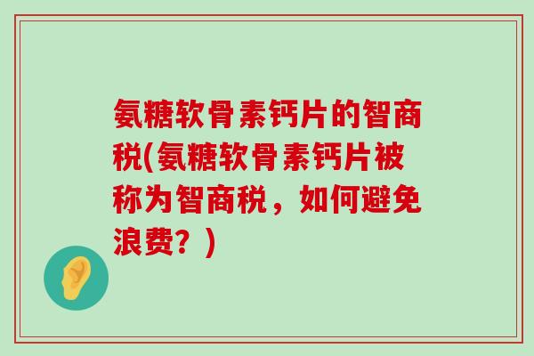 氨糖软骨素钙片的智商税(氨糖软骨素钙片被称为智商税,如何避免浪费?)-第1张图片-氨糖科普网 氨糖软骨素钙片的智商税(氨糖软骨素钙片被称为智商税,如何避免浪费?)-第1张图片-氨糖科普网