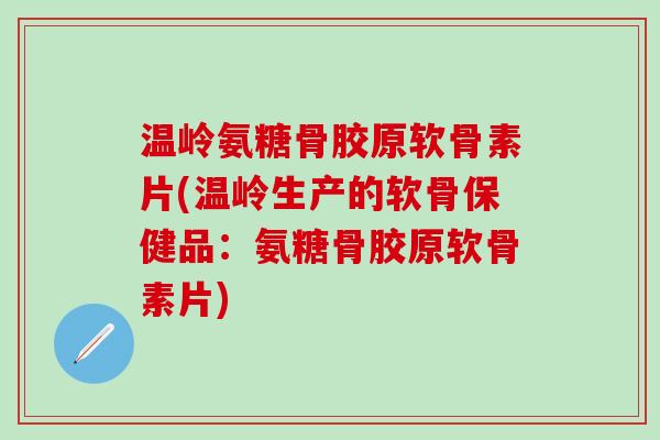 温岭氨糖骨胶原软骨素片(温岭生产的软骨保健品:氨糖骨胶原软骨素片)-第1张图片-氨糖科普网 温岭氨糖骨胶原软骨素片(温岭生产的软骨保健品:氨糖骨胶原软骨素片)-第1张图片-氨糖科普网