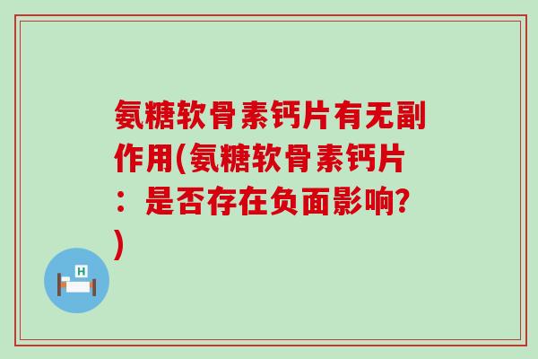 氨糖软骨素钙片有无副作用(氨糖软骨素钙片:是否存在负面影响?)-第1张图片-氨糖科普网 氨糖软骨素钙片有无副作用(氨糖软骨素钙片:是否存在负面影响?)-第1张图片-氨糖科普网