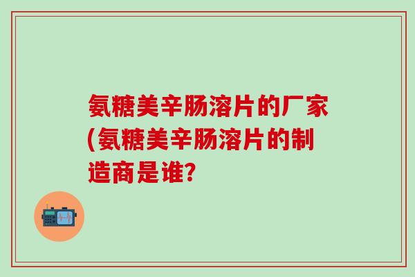 氨糖美辛肠溶片的厂家(氨糖美辛肠溶片的制造商是谁?-第1张图片-氨糖科普网 氨糖美辛肠溶片的厂家(氨糖美辛肠溶片的制造商是谁?-第1张图片-氨糖科普网