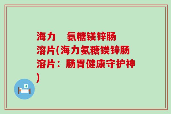 海力   氨糖镁锌肠溶片(海力氨糖镁锌肠溶片：肠胃健康守护神)-第1张图片-氨糖科普网