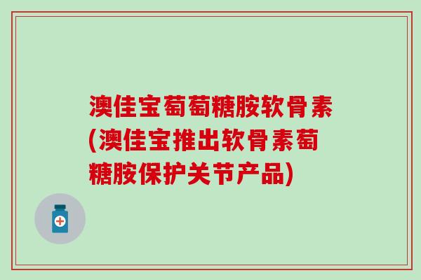 澳佳宝萄萄糖胺软骨素(澳佳宝推出软骨素萄糖胺保护关节产品)-第1张图片-氨糖科普网