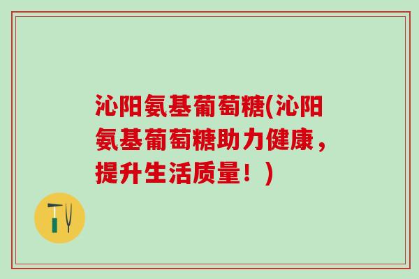 沁阳氨基葡萄糖(沁阳氨基葡萄糖助力健康,提升生活质量!)-第1张图片-氨糖科普网 沁阳氨基葡萄糖(沁阳氨基葡萄糖助力健康,提升生活质量!)-第1张图片-氨糖科普网