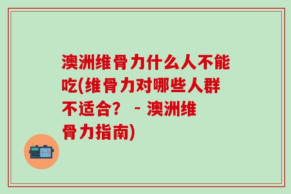 澳洲维骨力什么人不能吃(维骨力对哪些人群不适合？ - 澳洲维骨力指南)-第1张图片-氨糖科普网