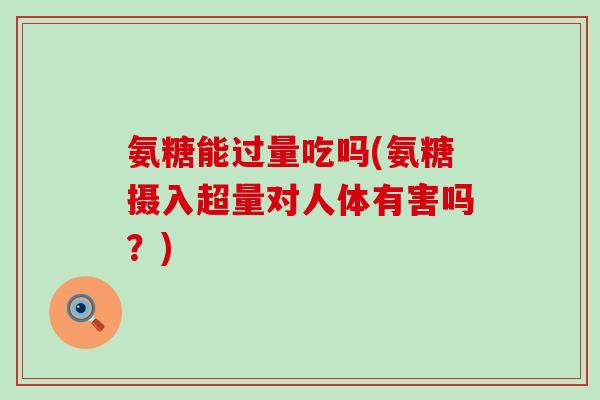 氨糖能过量吃吗(氨糖摄入超量对人体有害吗？)-第1张图片-氨糖科普网