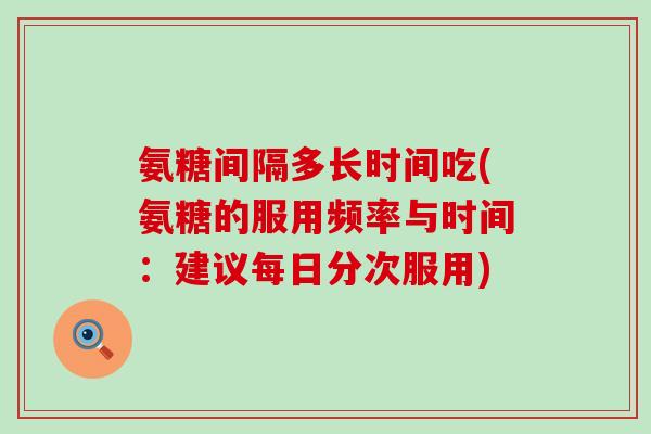 氨糖间隔多长时间吃(氨糖的服用频率与时间:建议每日分次服用)-第1张图片-氨糖科普网 氨糖间隔多长时间吃(氨糖的服用频率与时间:建议每日分次服用)-第1张图片-氨糖科普网