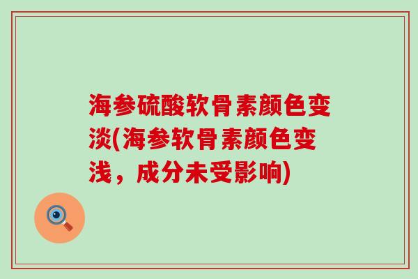海参硫酸软骨素颜色变淡(海参软骨素颜色变浅,成分未受影响)-第1张图片-氨糖科普网 海参硫酸软骨素颜色变淡(海参软骨素颜色变浅,成分未受影响)-第1张图片-氨糖科普网