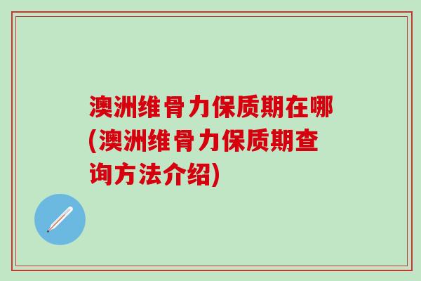 澳洲维骨力保质期在哪(澳洲维骨力保质期查询方法介绍)-第1张图片-氨糖科普网 澳洲维骨力保质期在哪(澳洲维骨力保质期查询方法介绍)-第1张图片-氨糖科普网