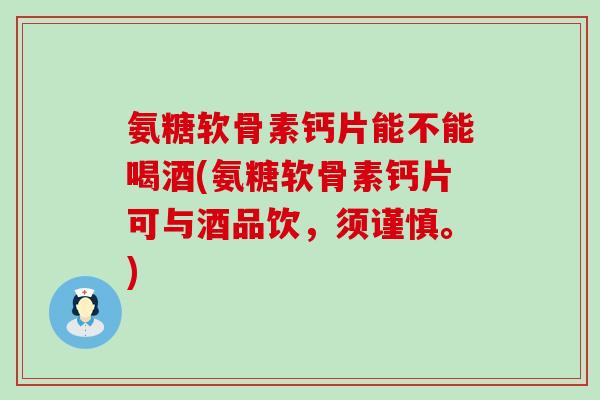 氨糖软骨素钙片能不能喝酒(氨糖软骨素钙片可与酒品饮，须谨慎。)-第1张图片-氨糖科普网