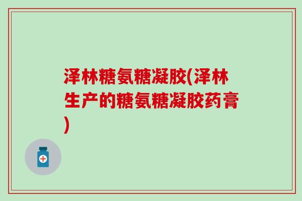 泽林糖氨糖凝胶(泽林生产的糖氨糖凝胶药膏)-第1张图片-氨糖科普网