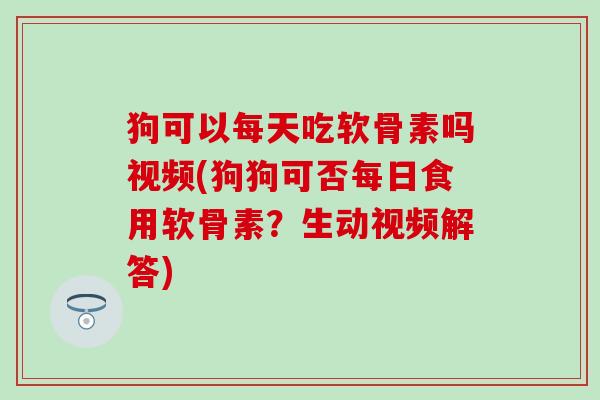 狗可以每天吃软骨素吗视频(狗狗可否每日食用软骨素?生动视频解答)-第1张图片-氨糖科普网 狗可以每天吃软骨素吗视频(狗狗可否每日食用软骨素?生动视频解答)-第1张图片-氨糖科普网