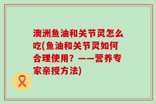 澳洲鱼油和关节灵怎么吃(鱼油和关节灵如何合理使用？——营养专家亲授方法)-第1张图片-氨糖科普网