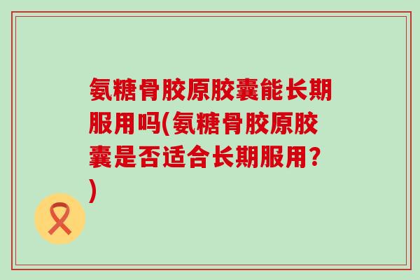 氨糖骨胶原胶囊能长期服用吗(氨糖骨胶原胶囊是否适合长期服用？)-第1张图片-氨糖科普网