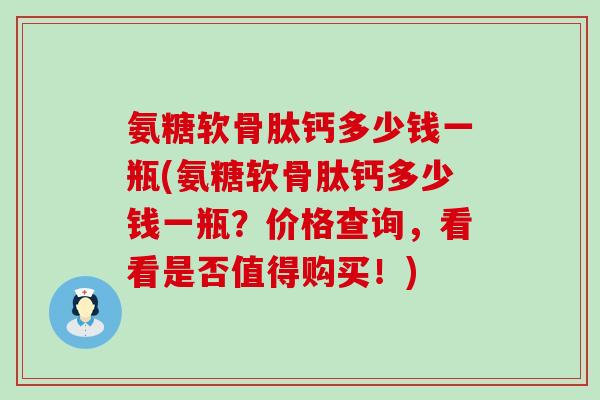 氨糖软骨肽钙多少钱一瓶(氨糖软骨肽钙多少钱一瓶？价格查询，看看是否值得购买！)-第1张图片-氨糖科普网