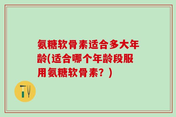 氨糖软骨素适合多大年龄(适合哪个年龄段服用氨糖软骨素？)-第1张图片-氨糖科普网
