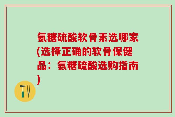 氨糖硫酸软骨素选哪家(选择正确的软骨保健品：氨糖硫酸选购指南)-第1张图片-氨糖科普网
