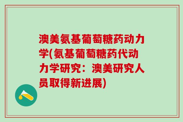 澳美氨基葡萄糖药动力学(氨基葡萄糖药代动力学研究：澳美研究人员取得新进展)-第1张图片-氨糖科普网