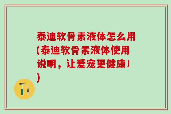 泰迪软骨素液体怎么用(泰迪软骨素液体使用说明,让爱宠更健康!)-第1张图片-氨糖科普网 泰迪软骨素液体怎么用(泰迪软骨素液体使用说明,让爱宠更健康!)-第1张图片-氨糖科普网