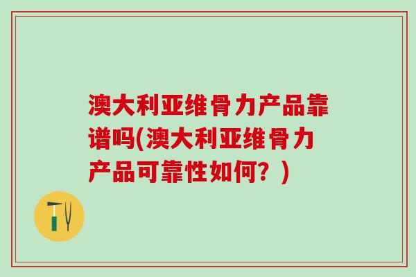 澳大利亚维骨力产品靠谱吗(澳大利亚维骨力产品可靠性如何?)-第1张图片-氨糖科普网 澳大利亚维骨力产品靠谱吗(澳大利亚维骨力产品可靠性如何?)-第1张图片-氨糖科普网