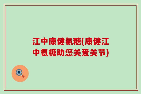 江中康健氨糖(康健江中氨糖助您关爱关节)-第1张图片-氨糖科普网