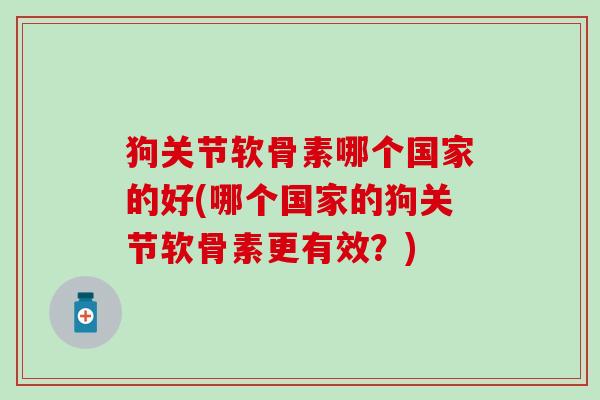 狗关节软骨素哪个国家的好(哪个国家的狗关节软骨素更有效？)-第1张图片-氨糖科普网