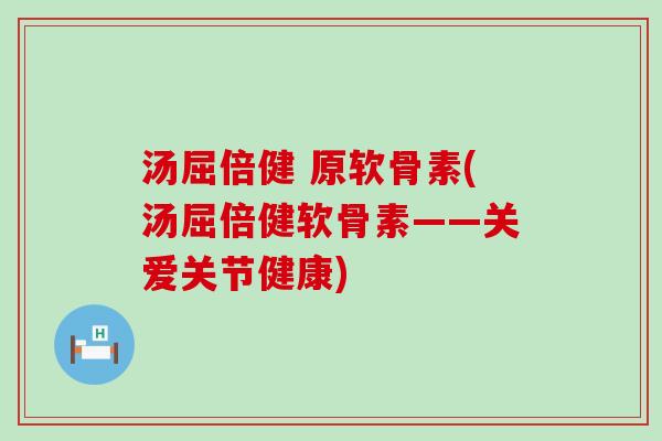 汤屈倍健 原软骨素(汤屈倍健软骨素——关爱关节健康)-第1张图片-氨糖科普网