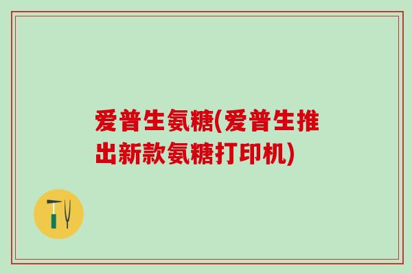 爱普生氨糖(爱普生推出新款氨糖打印机)-第1张图片-氨糖科普网 爱普生氨糖(爱普生推出新款氨糖打印机)-第1张图片-氨糖科普网