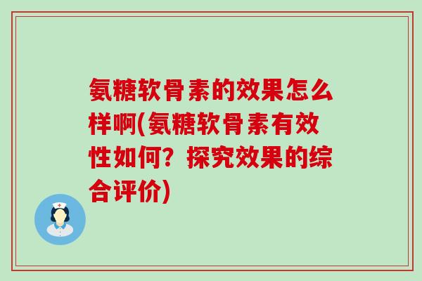 氨糖软骨素的效果怎么样啊(氨糖软骨素有效性如何？探究效果的综合评价)-第1张图片-氨糖科普网