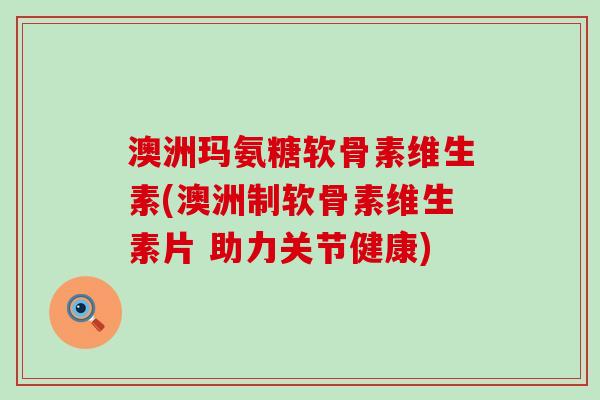 澳洲玛氨糖软骨素维生素(澳洲制软骨素维生素片 助力关节健康)-第1张图片-氨糖科普网 澳洲玛氨糖软骨素维生素(澳洲制软骨素维生素片 助力关节健康)-第1张图片-氨糖科普网